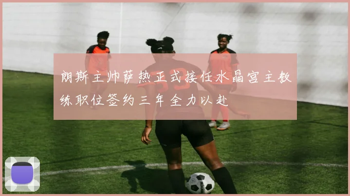 朗斯主帅萨热正式接任水晶宫主教练职位签约三年全力以赴