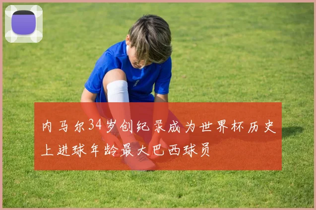 内马尔34岁创纪录成为世界杯历史上进球年龄最大巴西球员