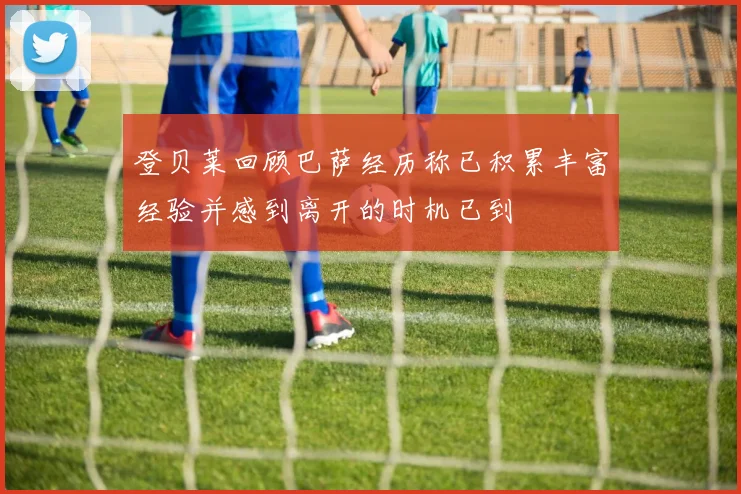 登贝莱回顾巴萨经历称已积累丰富经验并感到离开的时机已到