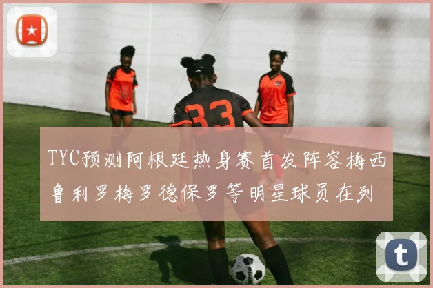 TYC预测阿根廷热身赛首发阵容梅西鲁利罗梅罗德保罗等明星球员在列
