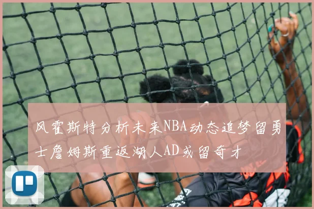 风霍斯特分析未来NBA动态追梦留勇士詹姆斯重返湖人AD或留奇才