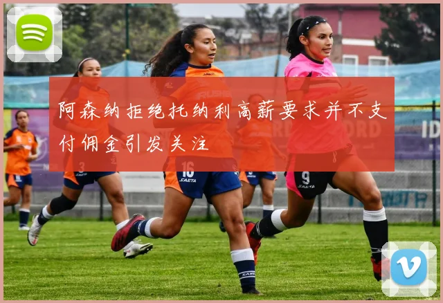 阿森纳拒绝托纳利高薪要求并不支付佣金引发关注