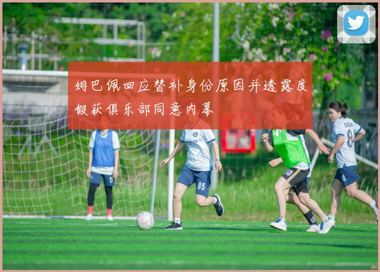 姆巴佩回应替补身份原因并透露度假获俱乐部同意内幕