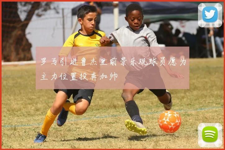 罗马引进鲁杰里前景乐观球员愿为主力位置投奔加帅
