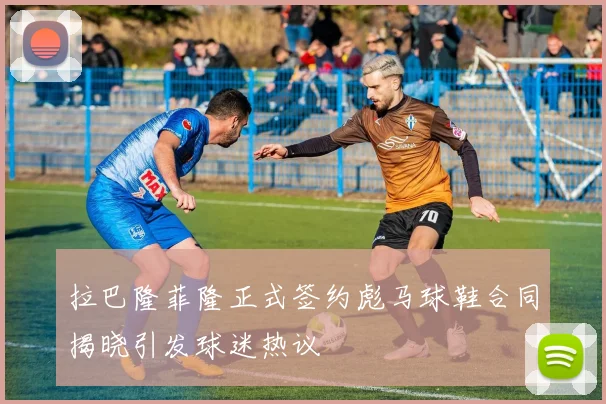 拉巴隆菲隆正式签约彪马球鞋合同揭晓引发球迷热议