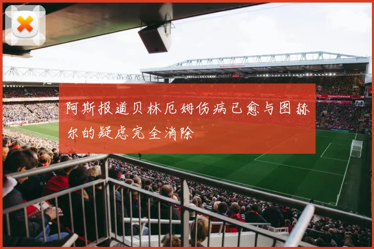 阿斯报道贝林厄姆伤病已愈与图赫尔的疑虑完全消除