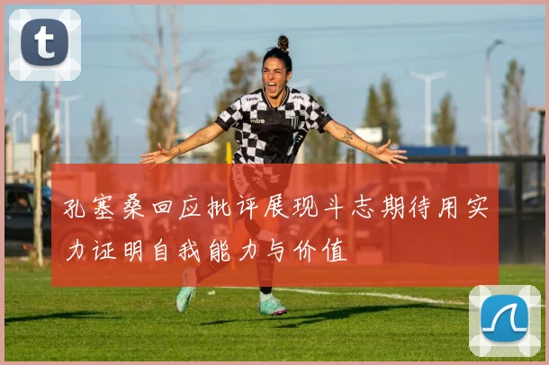 孔塞桑回应批评展现斗志期待用实力证明自我能力与价值