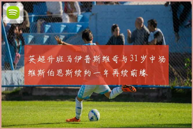 英超升班马伊普斯维奇与31岁中场维斯伯恩斯续约一年再续前缘