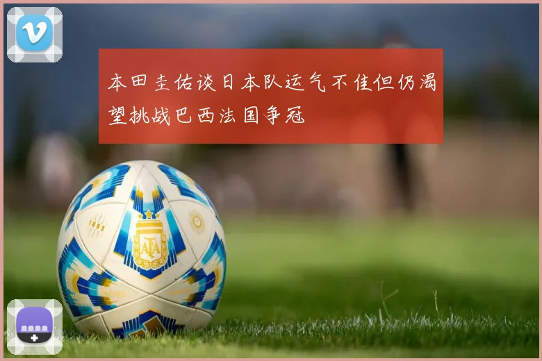 本田圭佑谈日本队运气不佳但仍渴望挑战巴西法国争冠