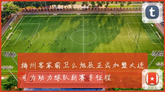梅州客家前卫么旭辰正式加盟大连可为助力球队新赛季征程