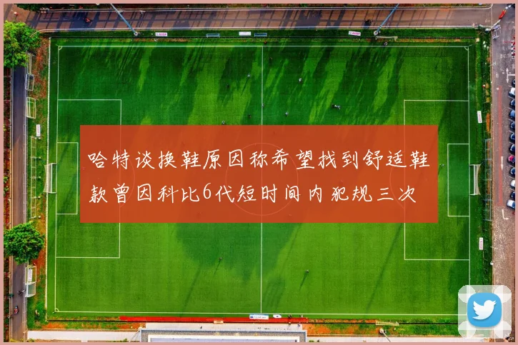 哈特谈换鞋原因称希望找到舒适鞋款曾因科比6代短时间内犯规三次