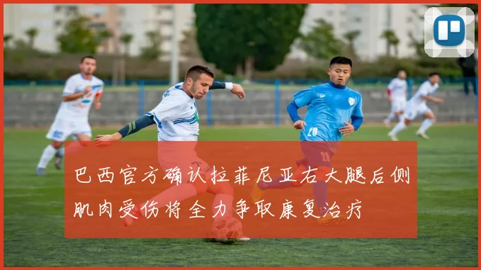 巴西官方确认拉菲尼亚右大腿后侧肌肉受伤将全力争取康复治疗