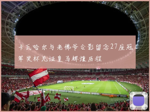 卡瓦哈尔与老佛爷合影留念27座冠军奖杯见证皇马辉煌历程