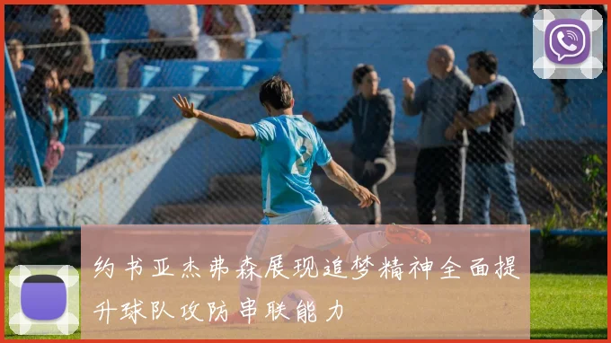 约书亚杰弗森展现追梦精神全面提升球队攻防串联能力